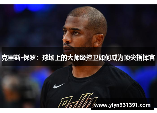 克里斯·保罗：球场上的大师级控卫如何成为顶尖指挥官