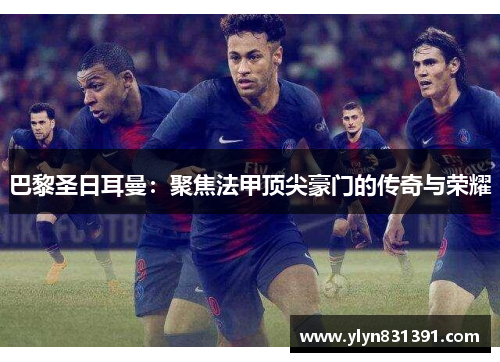 巴黎圣日耳曼：聚焦法甲顶尖豪门的传奇与荣耀
