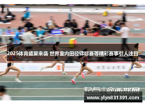 2025体育盛宴来袭 世界室内田径锦标赛等精彩赛事引人注目